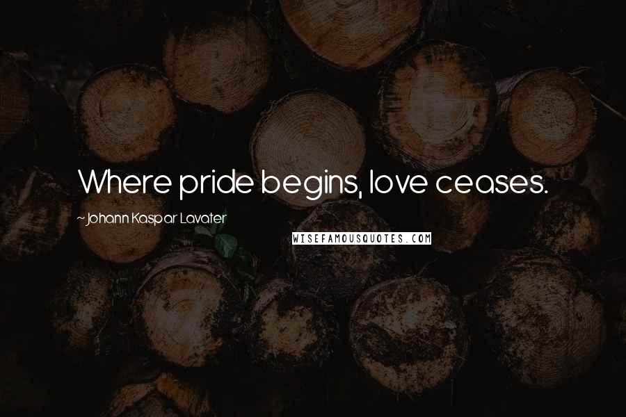 Johann Kaspar Lavater Quotes: Where pride begins, love ceases.