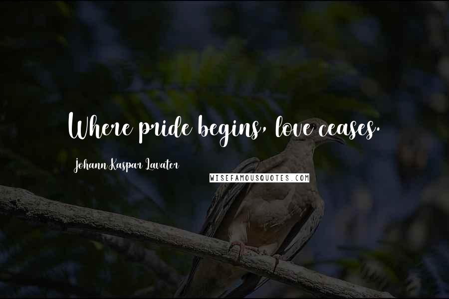 Johann Kaspar Lavater Quotes: Where pride begins, love ceases.