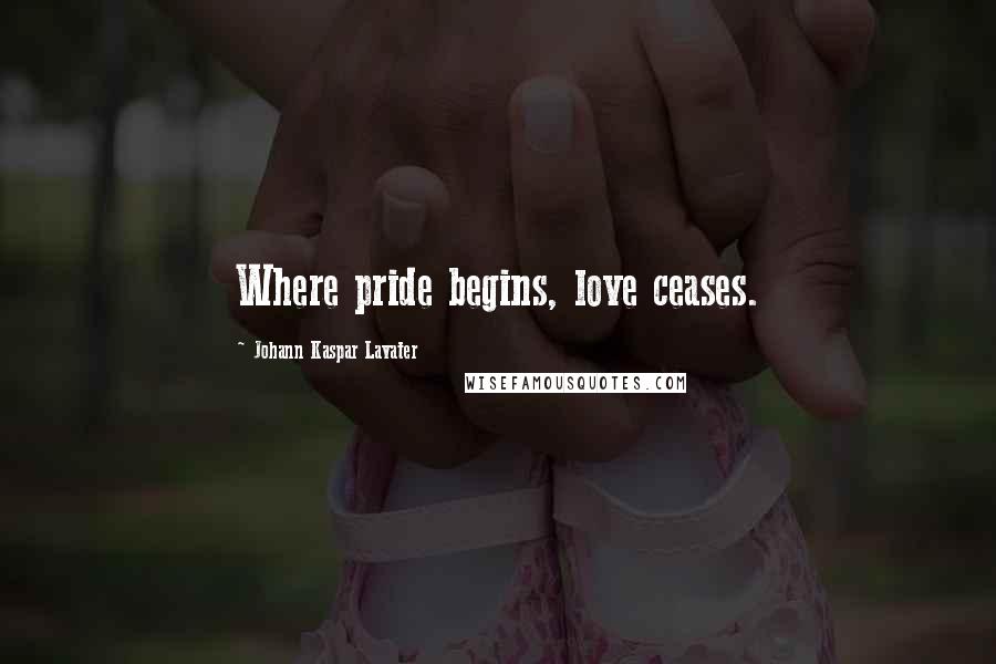 Johann Kaspar Lavater Quotes: Where pride begins, love ceases.