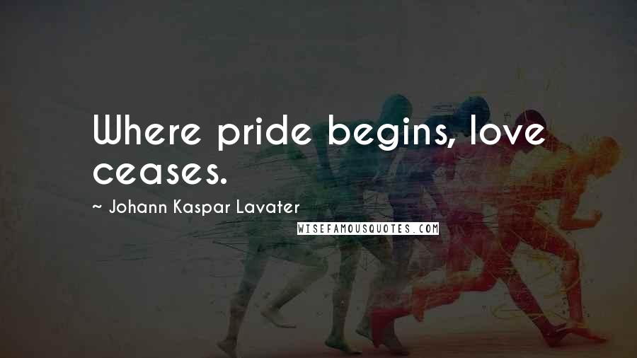 Johann Kaspar Lavater Quotes: Where pride begins, love ceases.