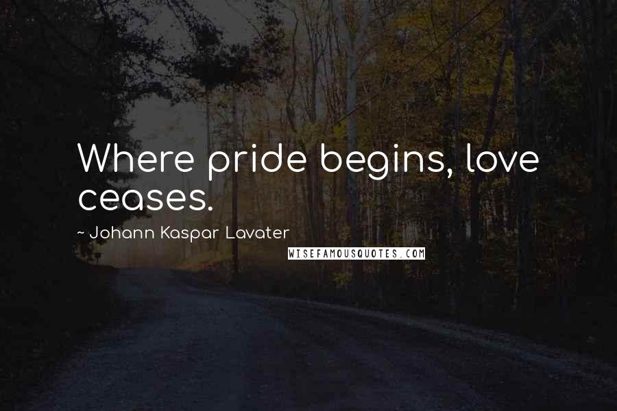 Johann Kaspar Lavater Quotes: Where pride begins, love ceases.