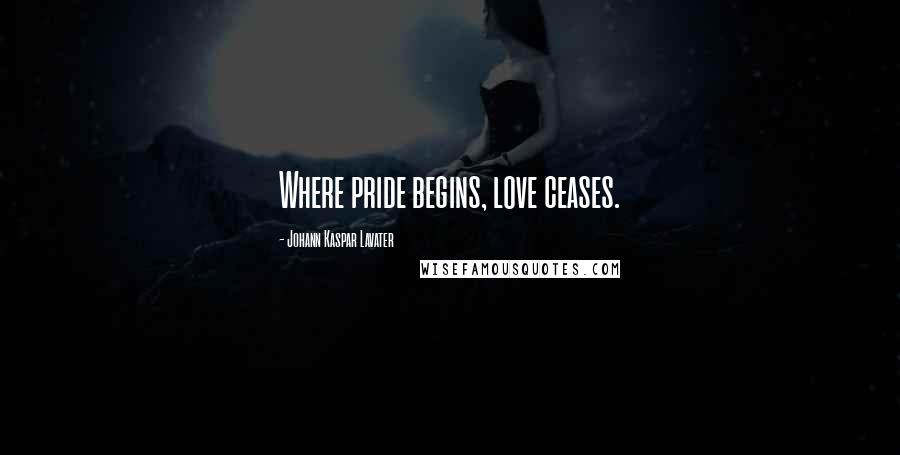 Johann Kaspar Lavater Quotes: Where pride begins, love ceases.