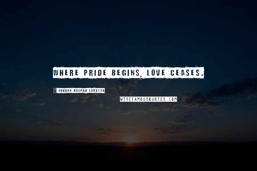 Johann Kaspar Lavater Quotes: Where pride begins, love ceases.