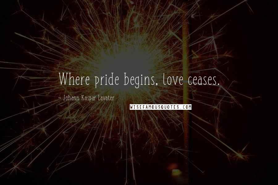 Johann Kaspar Lavater Quotes: Where pride begins, love ceases.