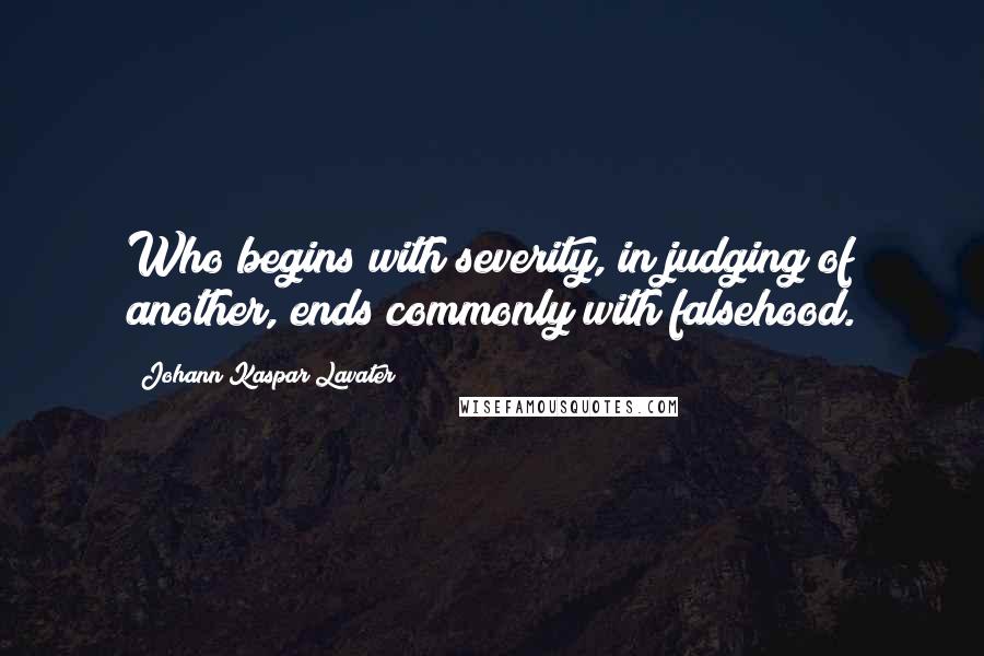 Johann Kaspar Lavater Quotes: Who begins with severity, in judging of another, ends commonly with falsehood.