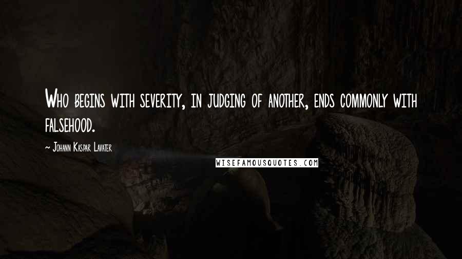 Johann Kaspar Lavater Quotes: Who begins with severity, in judging of another, ends commonly with falsehood.