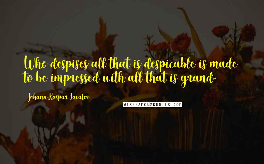 Johann Kaspar Lavater Quotes: Who despises all that is despicable is made to be impressed with all that is grand.