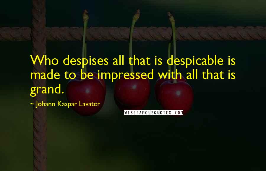 Johann Kaspar Lavater Quotes: Who despises all that is despicable is made to be impressed with all that is grand.