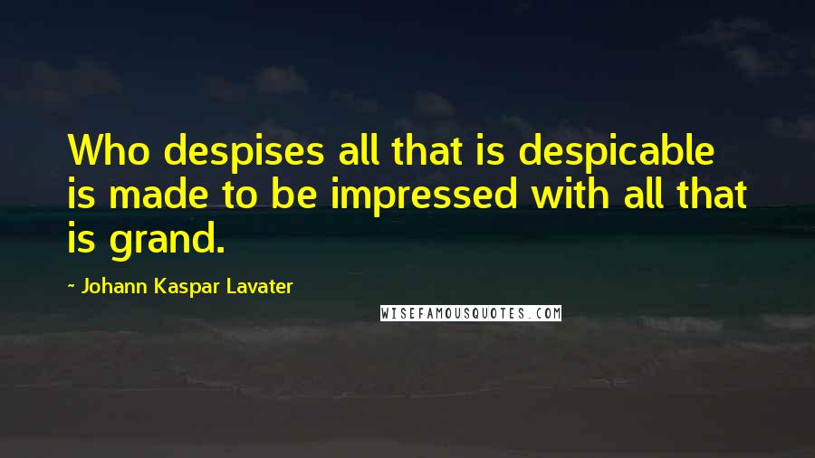 Johann Kaspar Lavater Quotes: Who despises all that is despicable is made to be impressed with all that is grand.