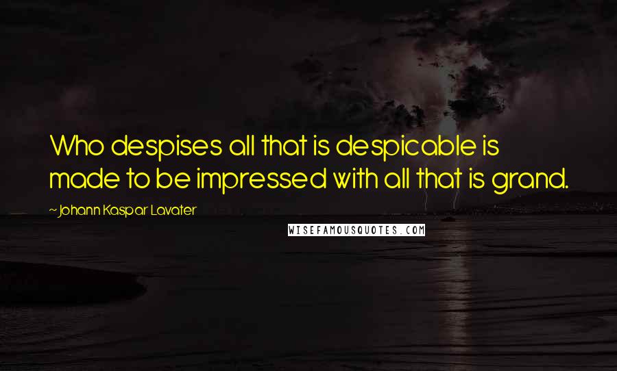 Johann Kaspar Lavater Quotes: Who despises all that is despicable is made to be impressed with all that is grand.