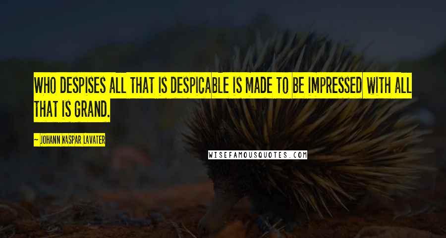 Johann Kaspar Lavater Quotes: Who despises all that is despicable is made to be impressed with all that is grand.