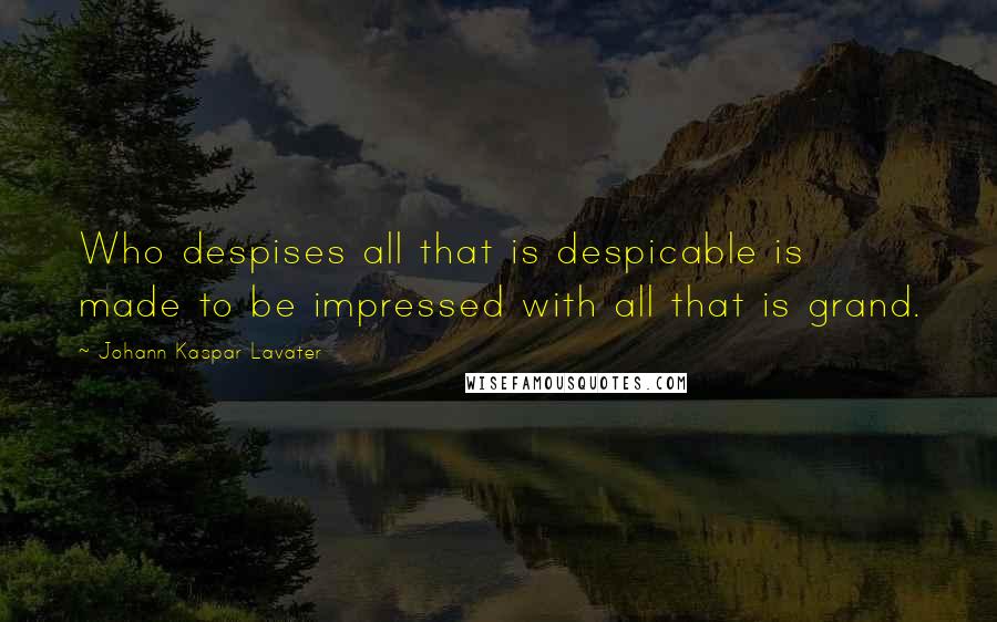 Johann Kaspar Lavater Quotes: Who despises all that is despicable is made to be impressed with all that is grand.