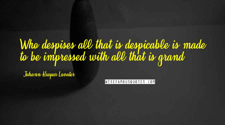 Johann Kaspar Lavater Quotes: Who despises all that is despicable is made to be impressed with all that is grand.