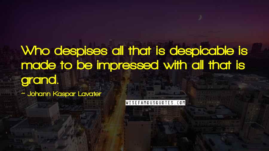 Johann Kaspar Lavater Quotes: Who despises all that is despicable is made to be impressed with all that is grand.