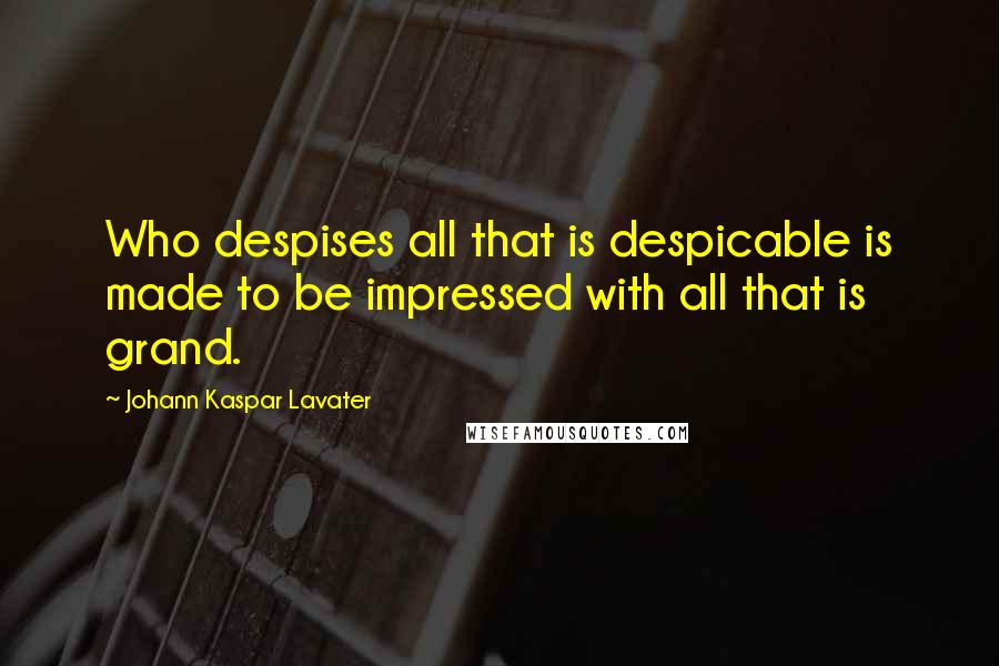 Johann Kaspar Lavater Quotes: Who despises all that is despicable is made to be impressed with all that is grand.