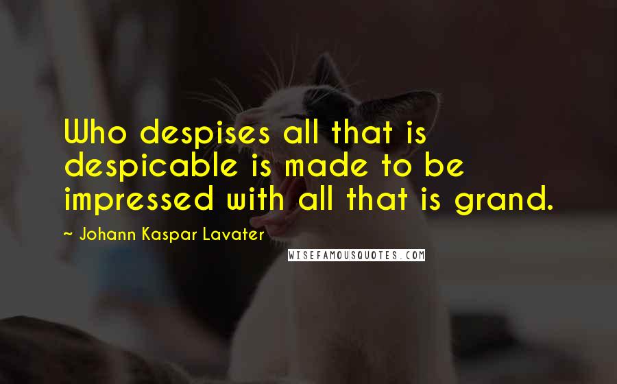 Johann Kaspar Lavater Quotes: Who despises all that is despicable is made to be impressed with all that is grand.