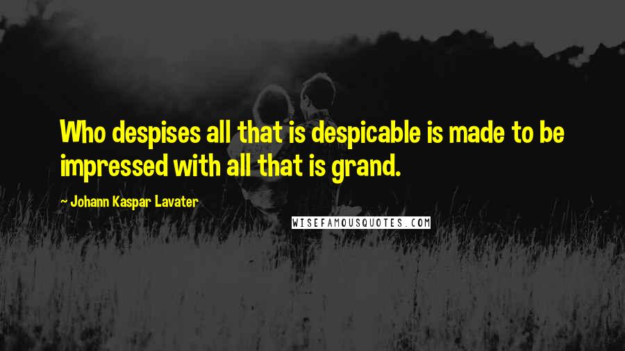 Johann Kaspar Lavater Quotes: Who despises all that is despicable is made to be impressed with all that is grand.