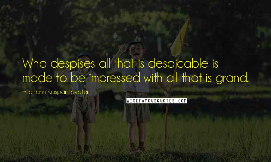 Johann Kaspar Lavater Quotes: Who despises all that is despicable is made to be impressed with all that is grand.