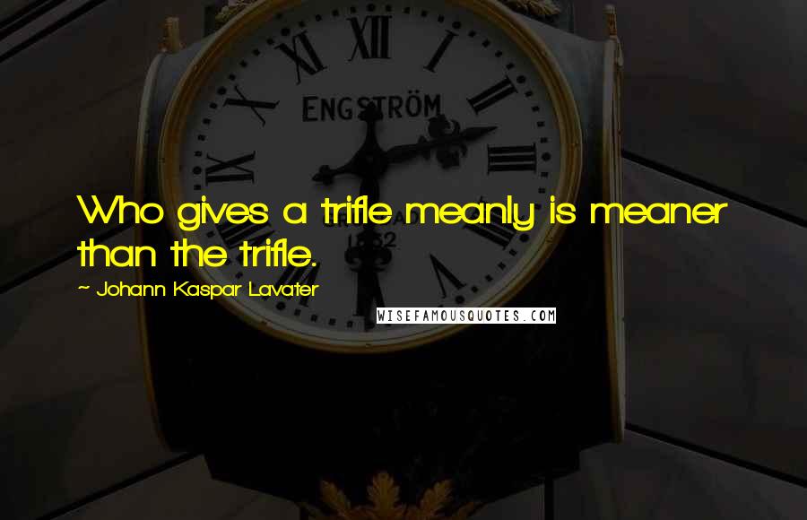 Johann Kaspar Lavater Quotes: Who gives a trifle meanly is meaner than the trifle.