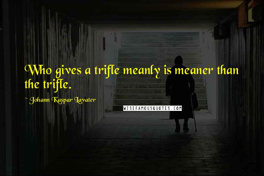 Johann Kaspar Lavater Quotes: Who gives a trifle meanly is meaner than the trifle.