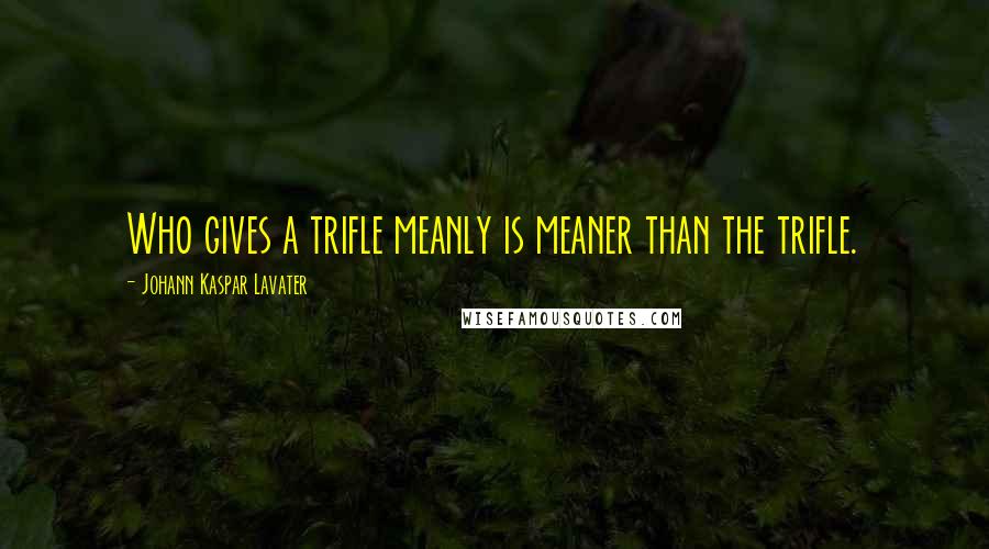 Johann Kaspar Lavater Quotes: Who gives a trifle meanly is meaner than the trifle.