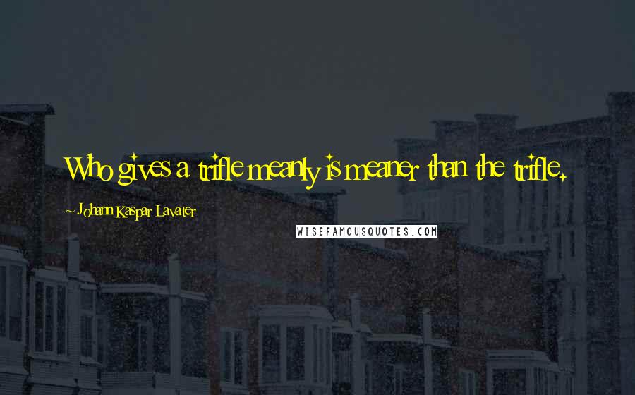Johann Kaspar Lavater Quotes: Who gives a trifle meanly is meaner than the trifle.