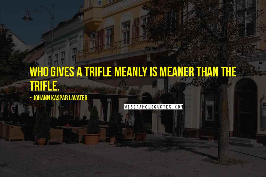 Johann Kaspar Lavater Quotes: Who gives a trifle meanly is meaner than the trifle.