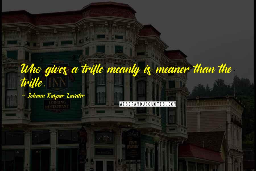 Johann Kaspar Lavater Quotes: Who gives a trifle meanly is meaner than the trifle.
