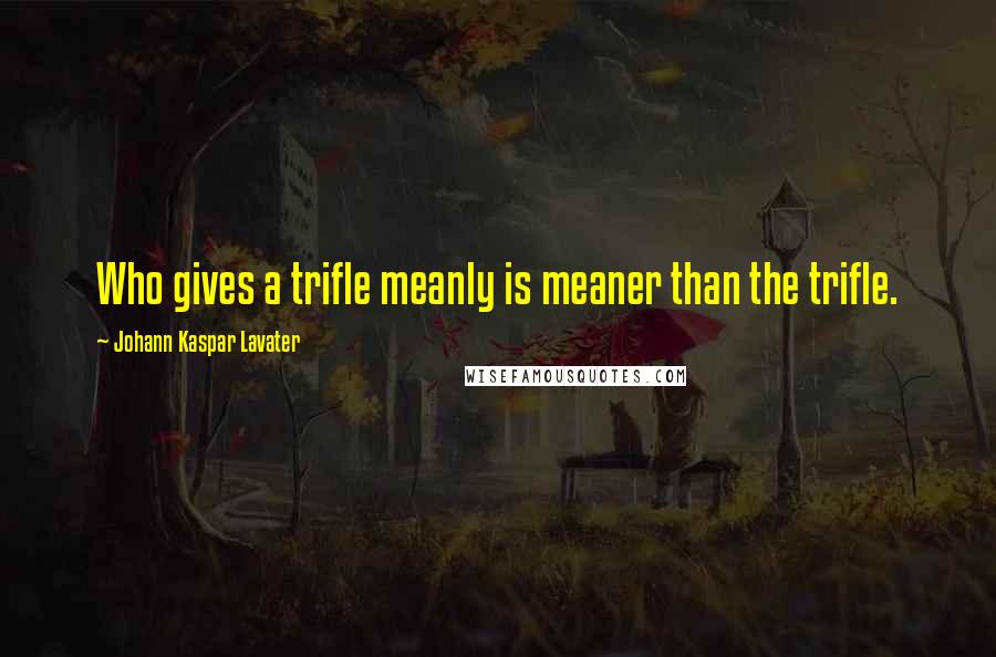 Johann Kaspar Lavater Quotes: Who gives a trifle meanly is meaner than the trifle.