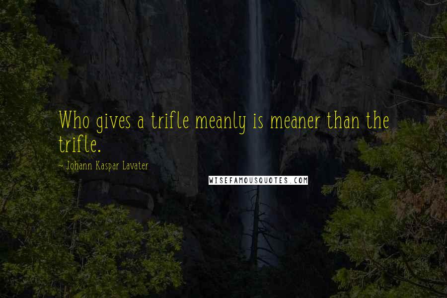 Johann Kaspar Lavater Quotes: Who gives a trifle meanly is meaner than the trifle.