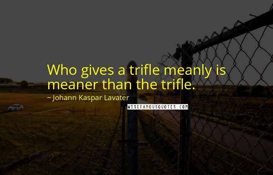 Johann Kaspar Lavater Quotes: Who gives a trifle meanly is meaner than the trifle.