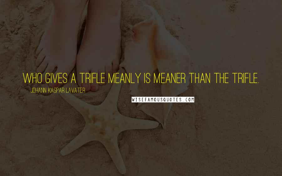 Johann Kaspar Lavater Quotes: Who gives a trifle meanly is meaner than the trifle.