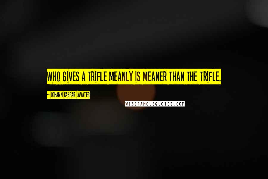 Johann Kaspar Lavater Quotes: Who gives a trifle meanly is meaner than the trifle.