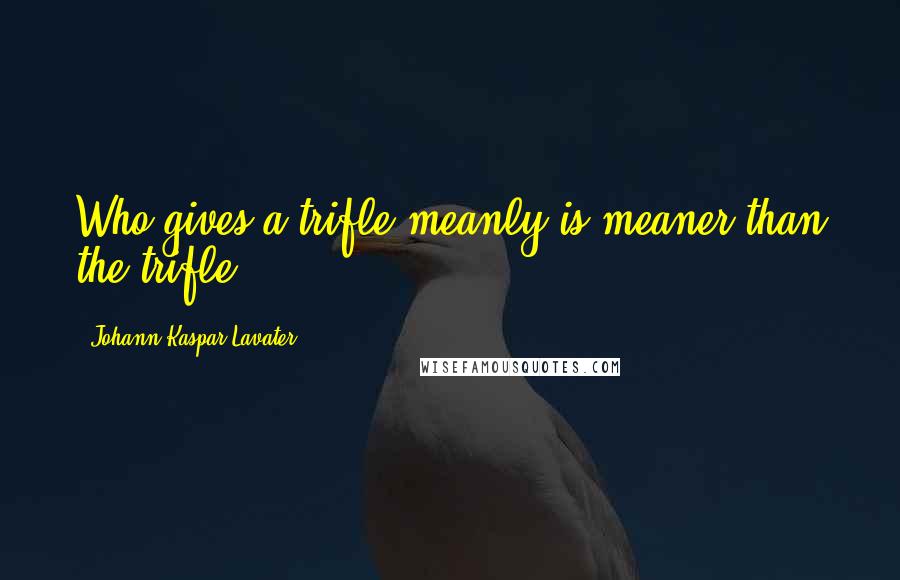 Johann Kaspar Lavater Quotes: Who gives a trifle meanly is meaner than the trifle.