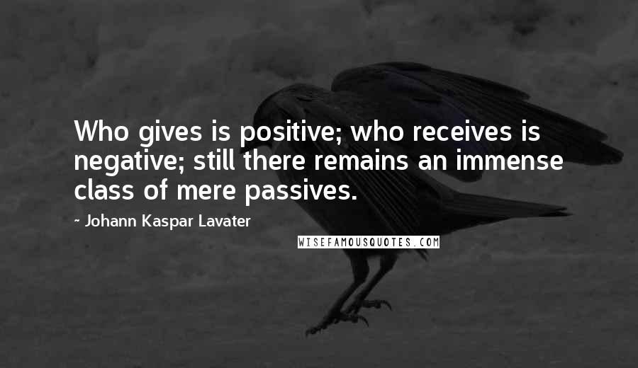 Johann Kaspar Lavater Quotes: Who gives is positive; who receives is negative; still there remains an immense class of mere passives.