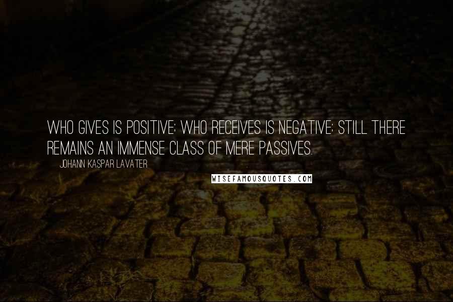 Johann Kaspar Lavater Quotes: Who gives is positive; who receives is negative; still there remains an immense class of mere passives.