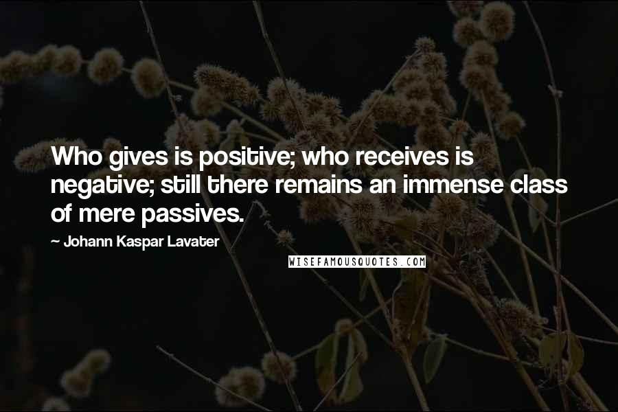 Johann Kaspar Lavater Quotes: Who gives is positive; who receives is negative; still there remains an immense class of mere passives.