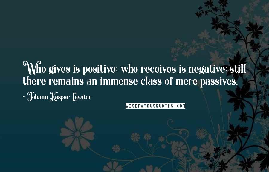 Johann Kaspar Lavater Quotes: Who gives is positive; who receives is negative; still there remains an immense class of mere passives.