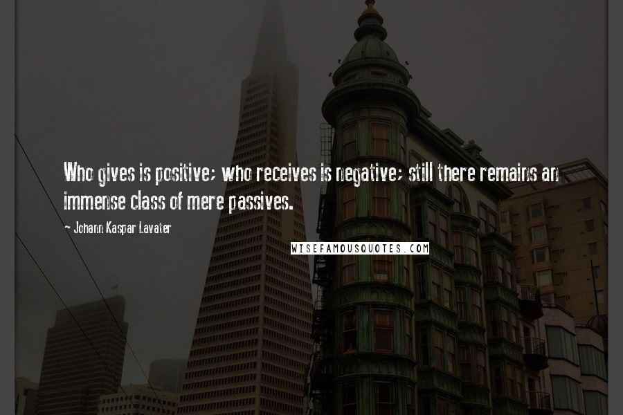 Johann Kaspar Lavater Quotes: Who gives is positive; who receives is negative; still there remains an immense class of mere passives.