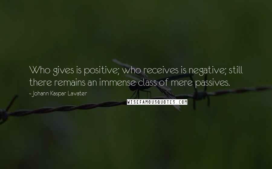 Johann Kaspar Lavater Quotes: Who gives is positive; who receives is negative; still there remains an immense class of mere passives.