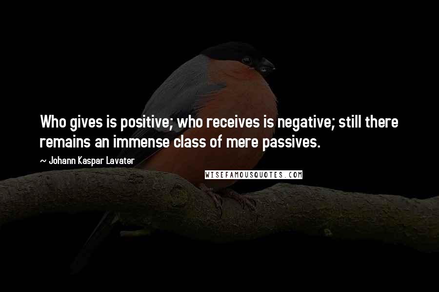 Johann Kaspar Lavater Quotes: Who gives is positive; who receives is negative; still there remains an immense class of mere passives.