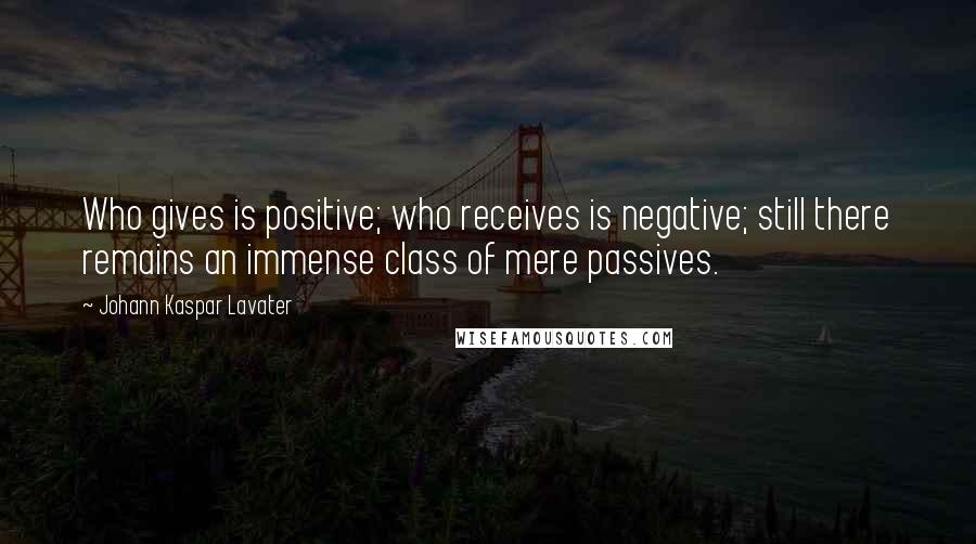 Johann Kaspar Lavater Quotes: Who gives is positive; who receives is negative; still there remains an immense class of mere passives.