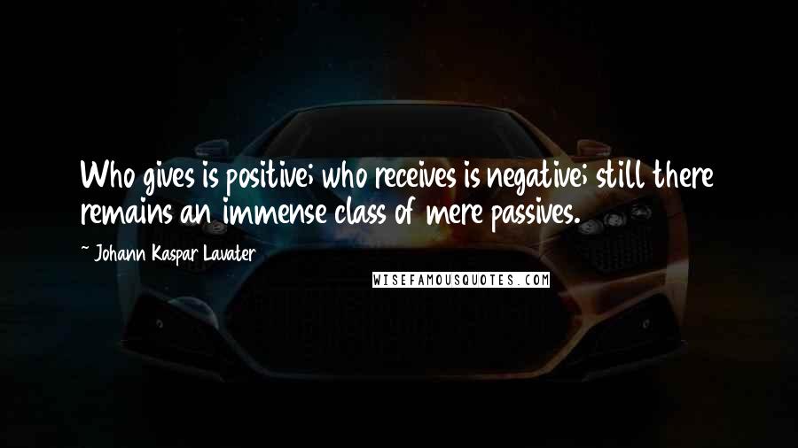 Johann Kaspar Lavater Quotes: Who gives is positive; who receives is negative; still there remains an immense class of mere passives.