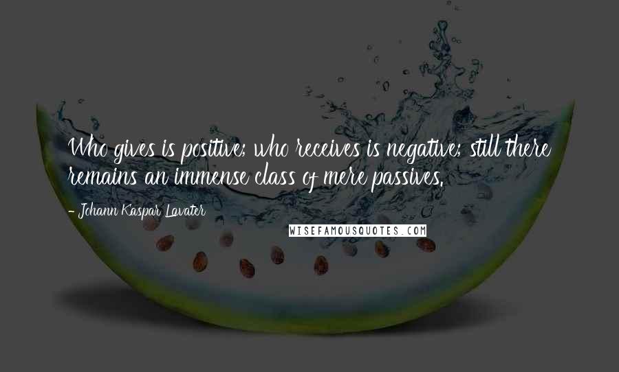 Johann Kaspar Lavater Quotes: Who gives is positive; who receives is negative; still there remains an immense class of mere passives.