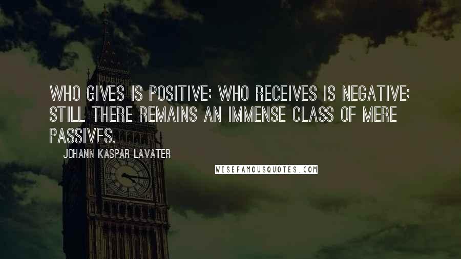 Johann Kaspar Lavater Quotes: Who gives is positive; who receives is negative; still there remains an immense class of mere passives.