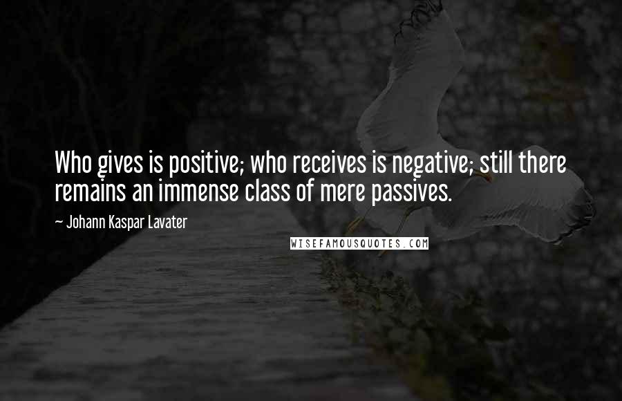 Johann Kaspar Lavater Quotes: Who gives is positive; who receives is negative; still there remains an immense class of mere passives.