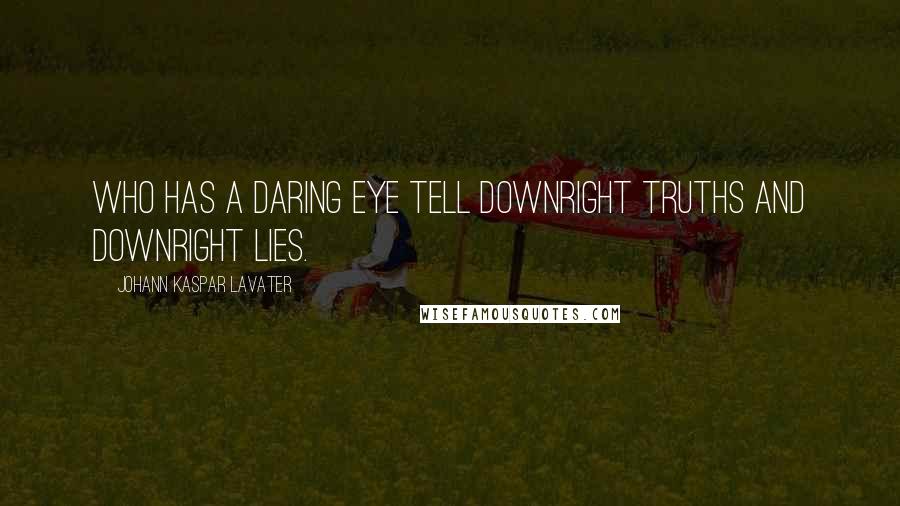 Johann Kaspar Lavater Quotes: Who has a daring eye tell downright truths and downright lies.