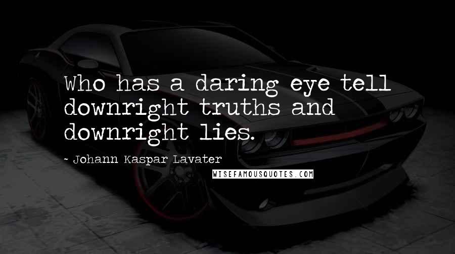 Johann Kaspar Lavater Quotes: Who has a daring eye tell downright truths and downright lies.