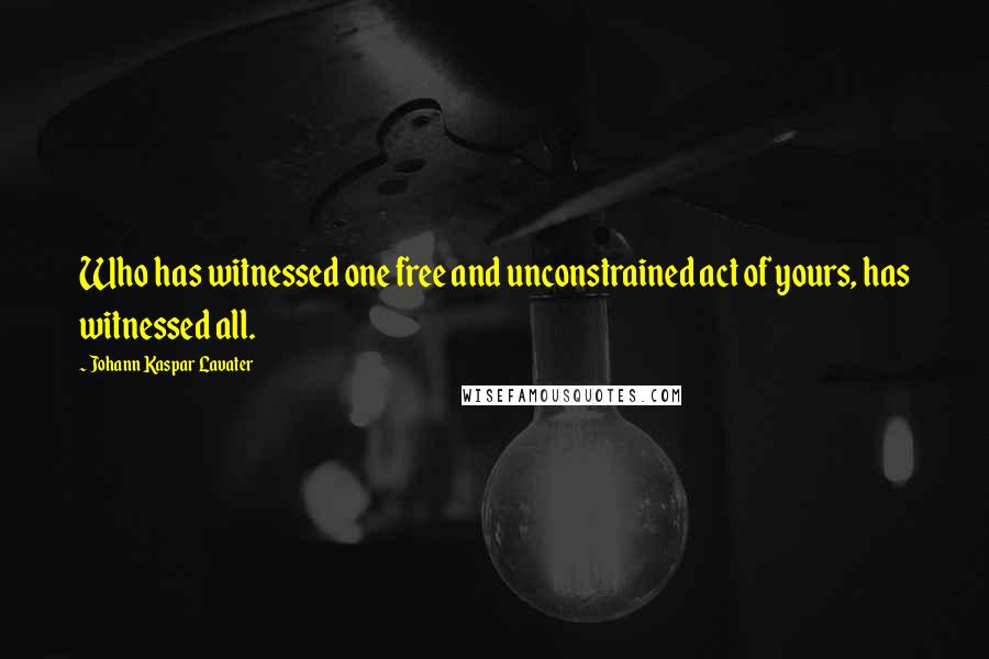 Johann Kaspar Lavater Quotes: Who has witnessed one free and unconstrained act of yours, has witnessed all.