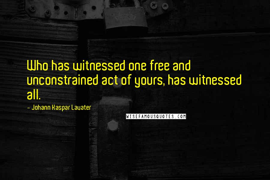 Johann Kaspar Lavater Quotes: Who has witnessed one free and unconstrained act of yours, has witnessed all.